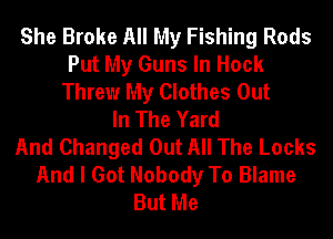 She Broke All My Fishing Rods
Put My Guns In Hock
Threw My Clothes Out
In The Yard
And Changed Out All The Locks
And I Got Nobody To Blame
But Me