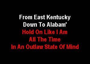 From East Kentucky
Down To Alabam'
Hold On Like lAm

All The Time
In An Outlaw State Of Mind