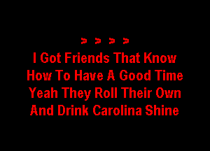 33213

I Got Friends That Know
How To Have A Good Time

Yeah They Roll Their Own
And Drink Carolina Shine
