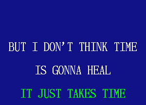 BUT I DOIWT THINK TIME
IS GONNA HEAL
IT JUST TAKES TIME