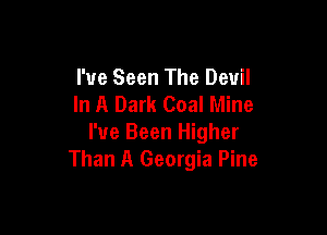 I've Seen The Devil
In A Dark Coal Mine

I've Been Higher
Than A Georgia Pine