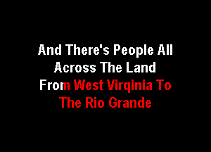 And There's People All
Across The Land

From West 1llirqinia To
The Rio Grande