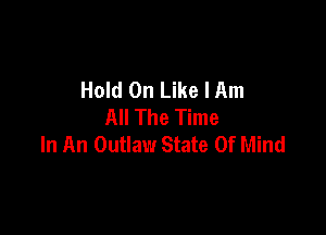 Hold On Like I Am
All The Time

In An Outlaw State Of Mind