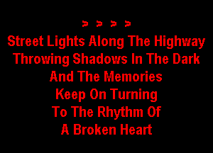 3333

Street Lights Along The Highway
Throwing Shadows In The Dark
And The Memories
Keep On Turning
To The Rhythm Of
A Broken Heart