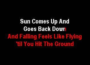 Sun Comes Up And
Goes Back Down

And Falling Feels Like Flying
'til You Hit The Ground