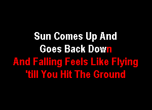 Sun Comes Up And
Goes Back Down

And Falling Feels Like Flying
'till You Hit The Ground