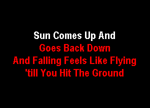 Sun Comes Up And
Goes Back Down

And Falling Feels Like Flying
'till You Hit The Ground