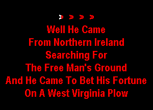 9322!

Well He Came
From Northern Ireland

Searching For
The Free Man's Ground
And He Came To Bet His Fortune
On A West Virginia Plow