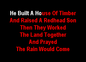 He Built A House Of Timber
And Raised A Redhead Son
Then They Worked

The Land Together
And Prayed
The Rain Would Come