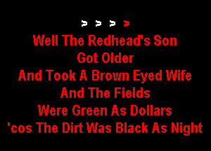 3333

Well The Redhead's Son
Got Older
And Took A Brown Eyed Wife
And The Fields
Were Green As Dollars

'cos The Dirt Was Black As Night