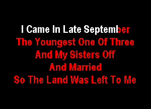 I Came In Late September
The Youngest One Of Three
And My Sisters Off

And Married
So The Land Was Left To Me