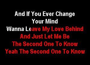 And If You Ever Change
Your Mind
Wanna Leave My Love Behind
And Just Let Me Be

The Second One To Know
Yeah The Second One To Know