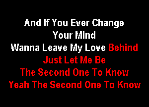 And If You Ever Change
Your Mind
Wanna Leave My Love Behind
Just Let Me Be

The Second One To Know
Yeah The Second One To Know