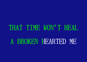 THAT TIME WOW T HEAL
A BROKEN HEARTED ME