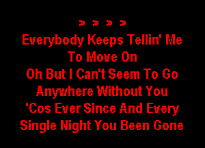 3333

Everybody Keeps Tellin' Me
To Move On
0h But I Can't Seem To Go
Anywhere Without You
'Cos Ever Since And Every
Single Night You Been Gone