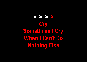 Sometimes I Cry
When I Can't Do
Nothing Else