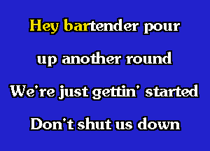 Hey bartender pour
up another round
We're just gettin' started

Don't shut us down