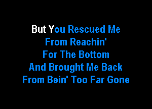 But You Rescued Me
From Reachin'
For The Bottom

And Brought Me Back
From Bein' Too Far Gone