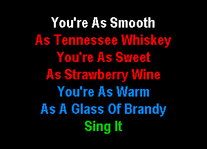 You're As Smooth
As Tennessee Whiskey
You're As Sweet

As Strawberry Wine
You're As Warm
As A Glass 0f Brandy
Sing It
