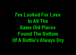 I've Looked For Love
In All The
Same Old Places

Found The Bottom
Of A Battle's Always Dry