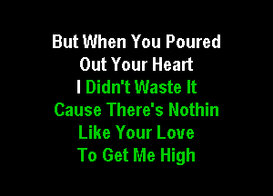 But When You Poured
Out Your Heart
I Didn't Waste It

Cause There's Nothin

Like Your Love
To Get Me High