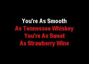 You're As Smooth
As Tennessee Whiskey

You're As Sweet
As Strawberry Wine