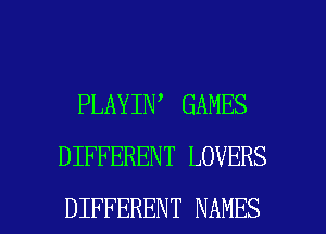PLAYIN GAMES
DIFFERENT LOVERS

DIFFERENT NAMES l