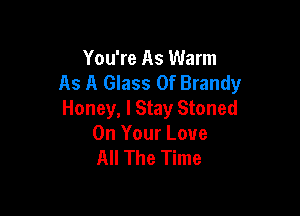 You're As Warm
As A Glass 0f Brandy

Honey, lStay Stoned
On Your Love
All The Time