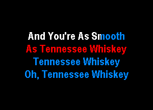 And You're As Smooth
As Tennessee Whiskey

Tennessee Whiskey
0h, Tennessee Whiskey