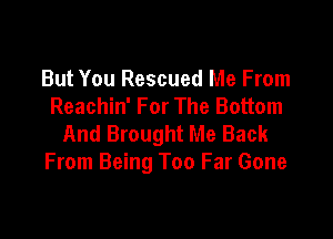 But You Rescued Me From
Reachin' For The Bottom

And Brought Me Back
From Being Too Far Gone
