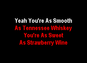 Yeah You're As Smooth
As Tennessee Whiskey

You're As Sweet
As Strawberry Wine