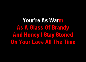 Yourre As Warm
As A Glass 0f Brandy

And Honey I Stay Stoned
On Your Love All The Time