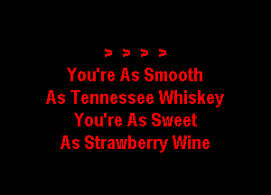 b 3 D 9
You're As Smooth

As Tennessee Whiskey
You're As Sweet
As Strawberry Wine