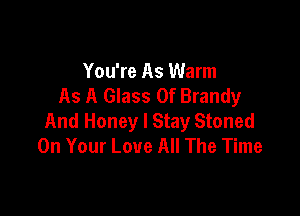 You're As Warm
As A Glass 0f Brandy

And Honey I Stay Stoned
On Your Love All The Time