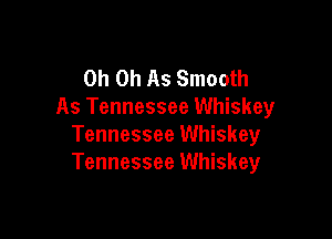 Oh Oh As Smooth
As Tennessee Whiskey

Tennessee Whiskey
Tennessee Whiskey