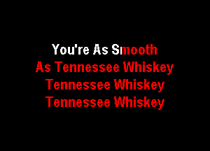 You're As Smooth
As Tennessee Whiskey

Tennessee Whiskey
Tennessee Whiskey