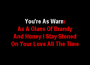 You're As Warm
As A Glass 0f Brandy

And Honey I Stay Stoned
On Your Love All The Time