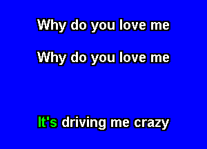 Why do you love me

Why do you love me

It's driving me crazy