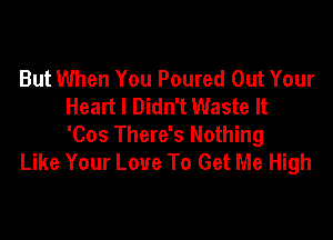 But When You Poured Out Your
Heart I Didn't Waste It

'Cos There's Nothing
Like Your Love To Get Me High