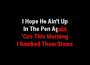 I Hope He Ain't Up
In The Pen Again

'Cos This Morning
lSmoked Them Stems