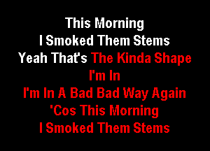 This Morning
I Smoked Them Stems
Yeah That's The Kinda Shape
I'm In
I'm In A Bad Bad Way Again
'Cos This Morning
I Smoked Them Stems