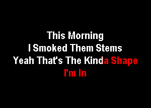 This Morning
I Smoked Them Stems

Yeah That's The Kinda Shape
I'm In