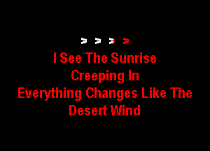 b 3 2! 3
lSee The Sunrise

Creeping In
Everything Changes Like The
Desert Wind