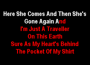 Here She Comes And Then She's
Gone Again And
I'm Just A Traveller

On This Earth
Sure As My Hearfs Behind
The Pocket Of My Shirt