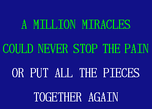 A MILLION MIRACLES
COULD NEVER STOP THE PAIN
0R PUT ALL THE PIECES
TOGETHER AGAIN