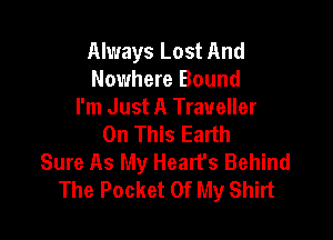 Always Lost And
Nowhere Bound
I'm Just A Traveller

On This Earth
Sure As My Heart's Behind
The Pocket Of My Shirt