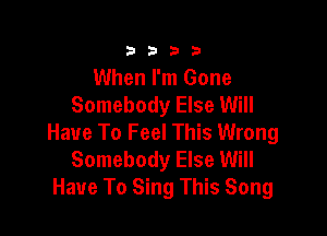 3333

When I'm Gone
Somebody Else Will

Have To Feel This Wrong
Somebody Else Will
Have To Sing This Song