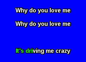 Why do you love me

Why do you love me

It's driving me crazy