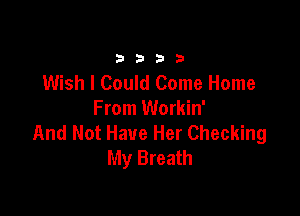 33213

Wish I Could Come Home

From Workin'
And Not Have Her Checking
My Breath