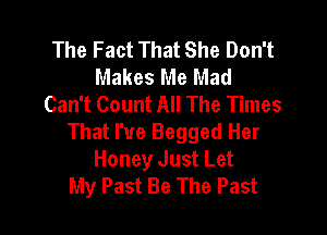 The Fact That She Don't
Makes Me Mad
Can't Count All The Times

That I've Begged Her
Honey Just Let
My Past Be The Past